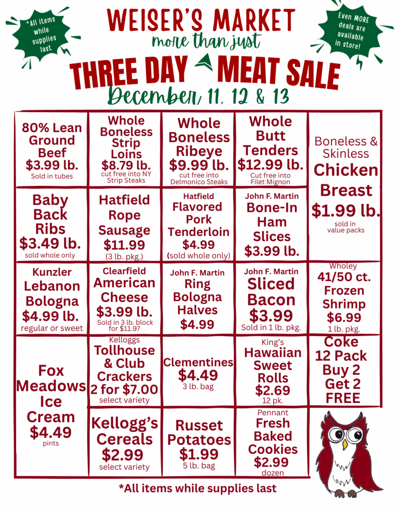 *All items while supplies last
WEISER'S MARKET more than just
Even MORE deals are available
in store!
THREE DAY MEAT SALE "December 11. 12 & 13
